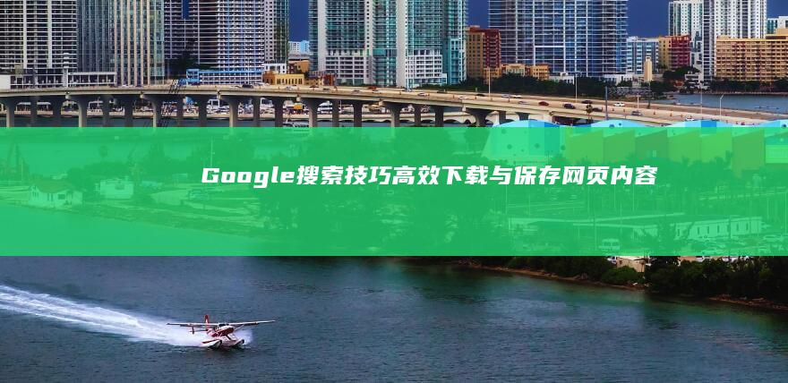 Google搜索技巧：高效下载与保存网页内容