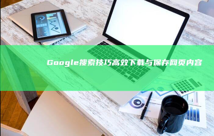 Google搜索技巧：高效下载与保存网页内容